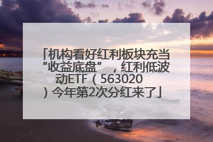 机构看好红利板块充当“收益底盘”，红利低波动ETF（563020）今年第2次分红来了