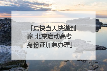 最快当天快递到家 北京启动高考身份证加急办理