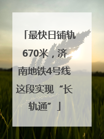 最快日铺轨670米，济南地铁4号线这段实现“长轨通”