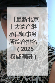 最新北京十大遗产继承律师事务所综合排名（2025权威调研）