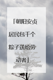 朝阳安贞居民包千个粽子送给劳动者