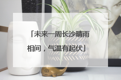 未来一周长沙晴雨相间，气温有起伏