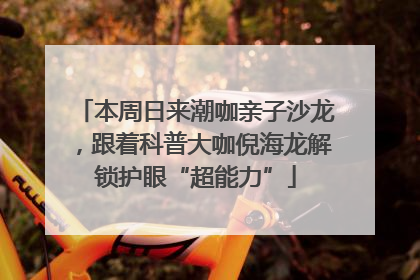 本周日来潮咖亲子沙龙，跟着科普大咖倪海龙解锁护眼“超能力”