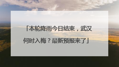 本轮降雨今日结束，武汉何时入梅？最新预报来了