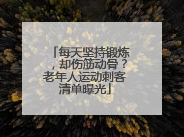 每天坚持锻炼，却伤筋动骨？老年人运动刺客清单曝光