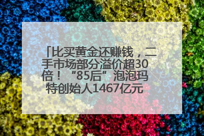 比买黄金还赚钱，二手市场部分溢价超30倍！“85后”泡泡玛特创始人1467亿元身家成河南新首富