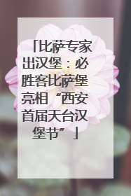 比萨专家出汉堡：必胜客比萨堡亮相“西安首届天台汉堡节”