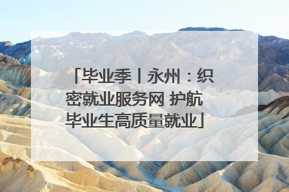 毕业季丨永州：织密就业服务网 护航毕业生高质量就业