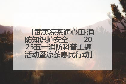 武夷凉茶润心田·消防知识护安全——2025五一消防科普主题活动暨凉茶惠民行动