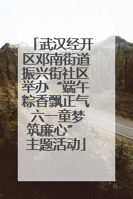 武汉经开区邓南街道振兴街社区举办“端午粽香飘正气 六一童梦筑廉心” 主题活动