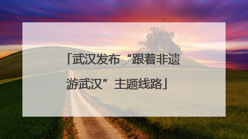 武汉发布“跟着非遗游武汉”主题线路