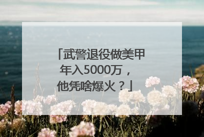 武警退役做美甲年入5000万，他凭啥爆火？