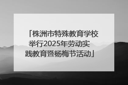 株洲市特殊教育学校举行2025年劳动实践教育暨杨梅节活动