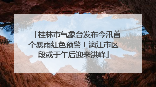 桂林市气象台发布今汛首个暴雨红色预警！漓江市区段或于午后迎来洪峰