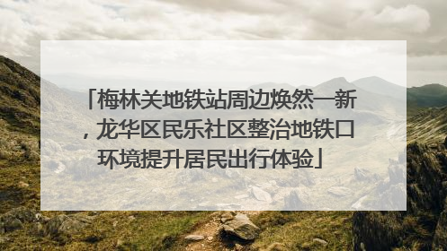 梅林关地铁站周边焕然一新，龙华区民乐社区整治地铁口环境提升居民出行体验