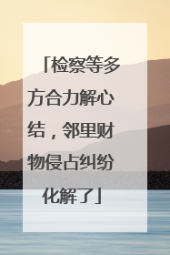 检察等多方合力解心结，邻里财物侵占纠纷化解了