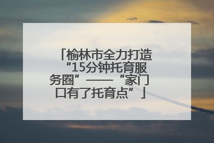 榆林市全力打造“15分钟托育服务圈”——“家门口有了托育点”