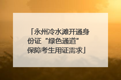 永州冷水滩开通身份证“绿色通道” 保障考生用证需求