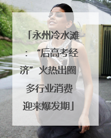 永州冷水滩：“后高考经济”火热出圈 多行业消费迎来爆发期