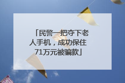 民警一把夺下老人手机，成功保住71万元被骗款