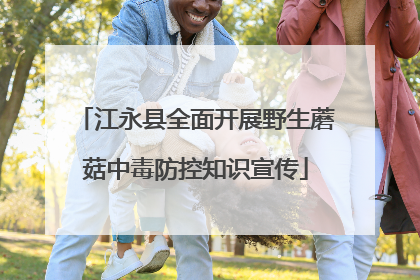 江永县全面开展野生蘑菇中毒防控知识宣传