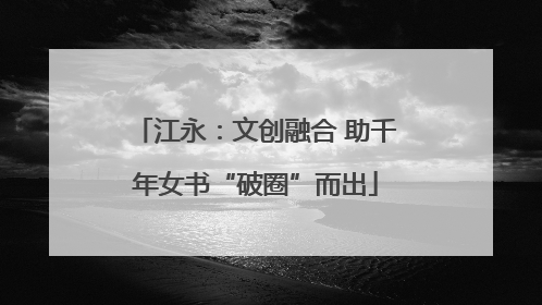 江永：文创融合 助千年女书“破圈”而出