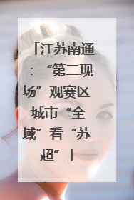 江苏南通：“第二现场”观赛区 城市“全域”看“苏超”