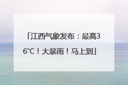 江西气象发布：最高36℃！大暴雨！马上到