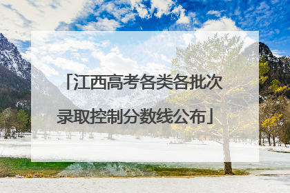 江西高考各类各批次录取控制分数线公布