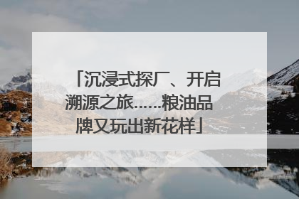 沉浸式探厂、开启溯源之旅……粮油品牌又玩出新花样