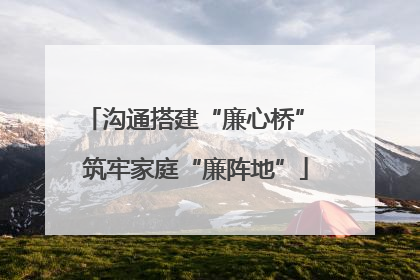 沟通搭建“廉心桥” 筑牢家庭“廉阵地”