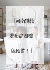 河南继续发布高温橙色预警！