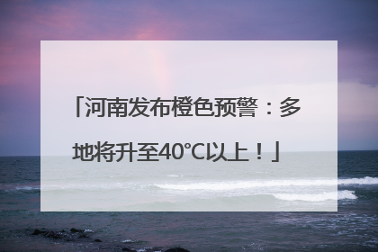 河南发布橙色预警：多地将升至40℃以上！