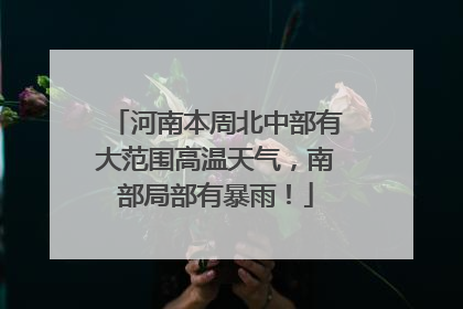 河南本周北中部有大范围高温天气，南部局部有暴雨！