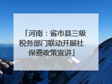 河南：省市县三级税务部门联动开展社保费政策宣讲