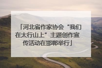 河北省作家协会“我们在太行山上”主题创作宣传活动在邯郸举行