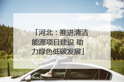 河北：推进清洁能源项目建设 助力绿色低碳发展