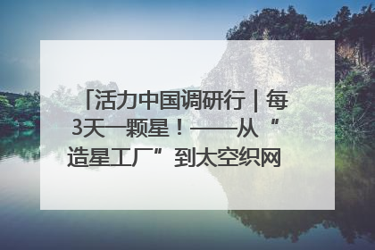 活力中国调研行｜每3天一颗星！——从“造星工厂”到太空织网的“银河速度”