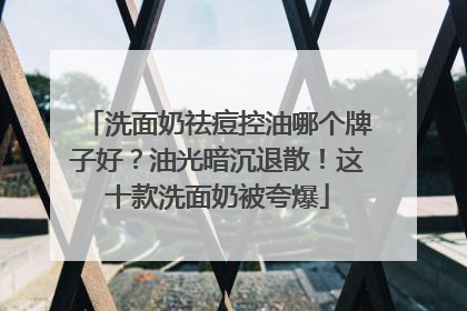 洗面奶祛痘控油哪个牌子好？油光暗沉退散！这十款洗面奶被夸爆