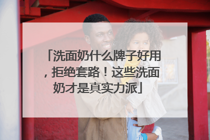 洗面奶什么牌子好用，拒绝套路！这些洗面奶才是真实力派