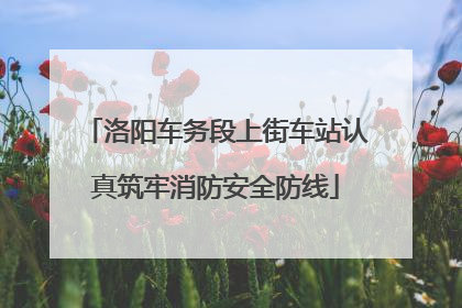 洛阳车务段上街车站认真筑牢消防安全防线