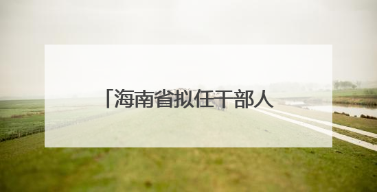 海南省拟任干部人选公告（2025年6月20日）