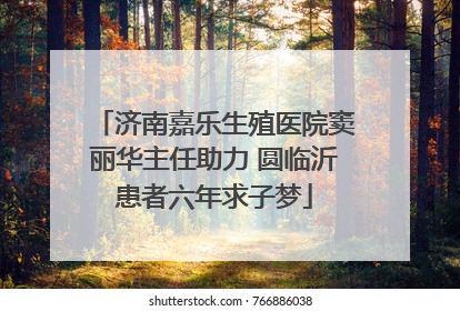 济南嘉乐生殖医院窦丽华主任助力 圆临沂患者六年求子梦