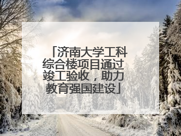 济南大学工科综合楼项目通过竣工验收，助力教育强国建设
