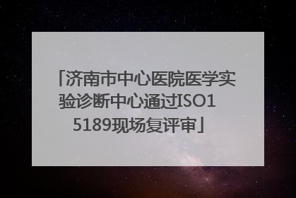 济南市中心医院医学实验诊断中心通过ISO15189现场复评审