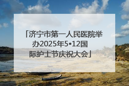 济宁市第一人民医院举办2025年5•12国际护士节庆祝大会