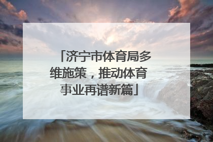 济宁市体育局多维施策，推动体育事业再谱新篇