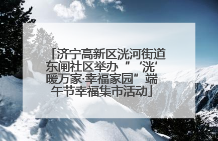 济宁高新区洸河街道东闸社区举办“‘洸’暖万家·幸福家园”端午节幸福集市活动
