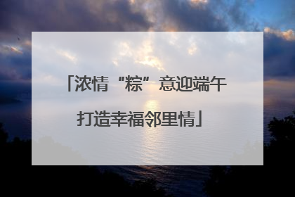 浓情“粽”意迎端午 打造幸福邻里情