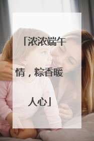 浓浓端午情，粽香暖人心